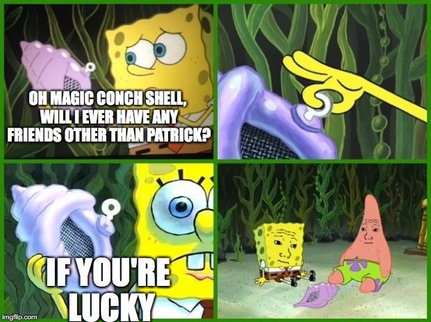 Agreed | OH MAGIC CONCH SHELL, WILL I EVER HAVE ANY FRIENDS OTHER THAN PATRICK? IF YOU'RE LUCKY | image tagged in spongebob magic conch,obviously,spongebob | made w/ Imgflip meme maker