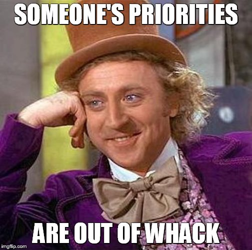 Creepy Condescending Wonka Meme | SOMEONE'S PRIORITIES ARE OUT OF WHACK | image tagged in memes,creepy condescending wonka | made w/ Imgflip meme maker
