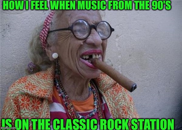 Seriously?  | HOW I FEEL WHEN MUSIC FROM THE 90'S; IS ON THE CLASSIC ROCK STATION | image tagged in got a light,music,memes | made w/ Imgflip meme maker