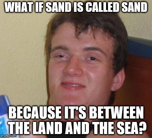 10 Guy Meme | WHAT IF SAND IS CALLED SAND; BECAUSE IT'S BETWEEN THE LAND AND THE SEA? | image tagged in memes,10 guy | made w/ Imgflip meme maker