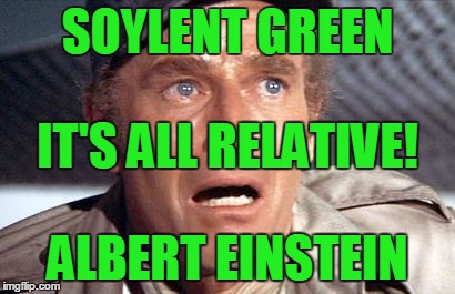 soylent green | SOYLENT GREEN; IT'S ALL RELATIVE! ALBERT EINSTEIN | image tagged in soylent green | made w/ Imgflip meme maker