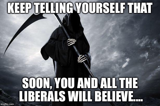 KEEP TELLING YOURSELF THAT SOON, YOU AND ALL THE LIBERALS WILL BELIEVE.... | made w/ Imgflip meme maker