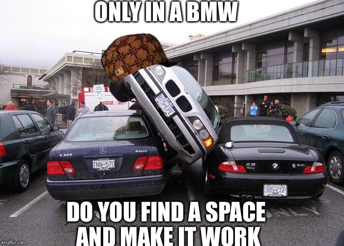 Only BMWs... | ONLY IN A BMW; DO YOU FIND A SPACE AND MAKE IT WORK | image tagged in car,bad parking,bmw | made w/ Imgflip meme maker