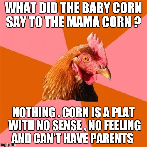 Anti Joke Chicken Meme | WHAT DID THE BABY CORN SAY TO THE MAMA CORN ? NOTHING . CORN IS A PLAT WITH NO SENSE , NO FEELING AND CAN'T HAVE PARENTS | image tagged in memes,anti joke chicken | made w/ Imgflip meme maker