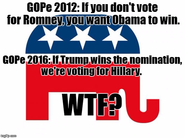 GOPe | GOPe 2012: If you don't vote for Romney, you want Obama to win. GOPe 2016: If Trump wins the nomination, we're voting for Hillary. WTF? | image tagged in gop logo | made w/ Imgflip meme maker