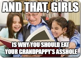 Storytelling Grandpa Meme | AND THAT, GIRLS; IS WHY YOU SHOULD EAT YOUR GRANDPAPPY'S ASSHOLE | image tagged in memes,storytelling grandpa | made w/ Imgflip meme maker