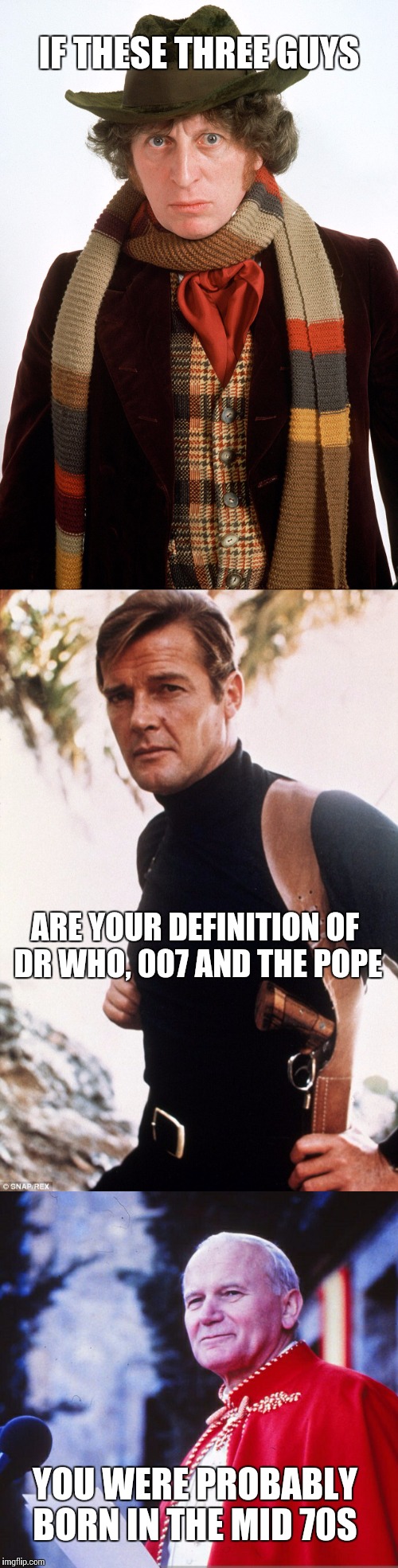 Definitions of Iconic Figures | IF THESE THREE GUYS; ARE YOUR DEFINITION OF DR WHO, 007 AND THE POPE; YOU WERE PROBABLY BORN IN THE MID 70S | image tagged in pope,dr who,james bond | made w/ Imgflip meme maker