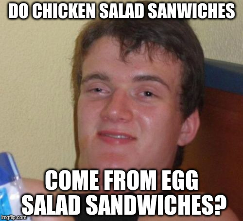 Or is it the other way around? | DO CHICKEN SALAD SANWICHES; COME FROM EGG SALAD SANDWICHES? | image tagged in memes,10 guy | made w/ Imgflip meme maker