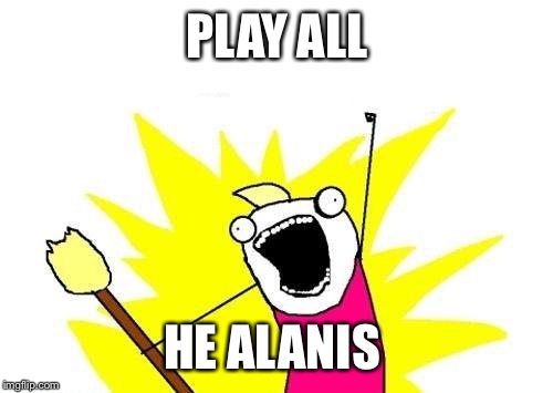 X All The Y Meme | PLAY ALL HE ALANIS | image tagged in memes,x all the y | made w/ Imgflip meme maker