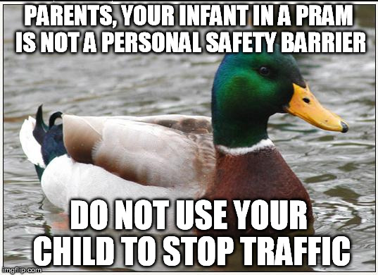 Was nearly run over by two powerwalkers :/ | PARENTS, YOUR INFANT IN A PRAM IS NOT A PERSONAL SAFETY BARRIER; DO NOT USE YOUR CHILD TO STOP TRAFFIC | image tagged in memes,actual advice mallard,scumbag parents | made w/ Imgflip meme maker