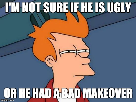 Futurama Fry Meme | I'M NOT SURE IF HE IS UGLY OR HE HAD A BAD MAKEOVER | image tagged in memes,futurama fry | made w/ Imgflip meme maker