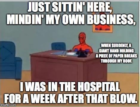 "Spider"-man. | JUST SITTIN' HERE, MINDIN' MY OWN BUSINESS, WHEN SUDDENLY, A GIANT HAND HOLDING A PIECE OF PAPER BREAKS THROUGH MY ROOF. I WAS IN THE HOSPITAL FOR A WEEK AFTER THAT BLOW. | image tagged in memes,spiderman computer desk,spiderman | made w/ Imgflip meme maker