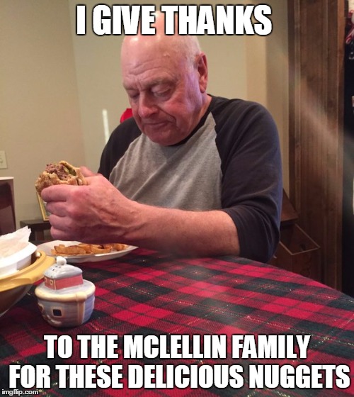 Sad Grampa | I GIVE THANKS; TO THE MCLELLIN FAMILY FOR THESE DELICIOUS NUGGETS | image tagged in sad grampa | made w/ Imgflip meme maker