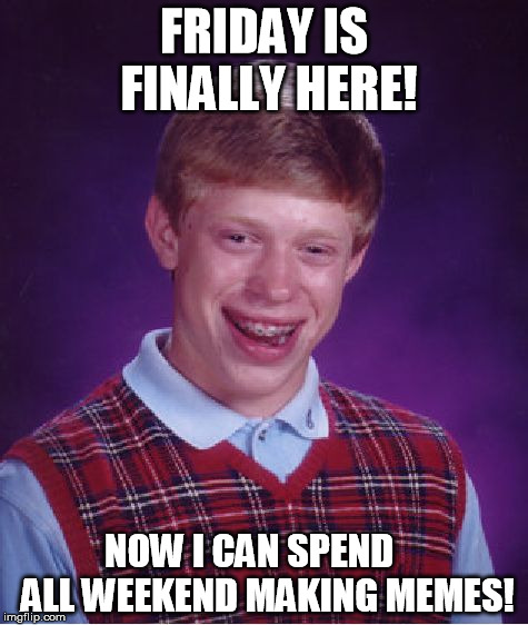 me-me-uh! | FRIDAY IS FINALLY HERE! NOW I CAN SPEND     ALL WEEKEND MAKING MEMES! | image tagged in memes,bad luck brian | made w/ Imgflip meme maker