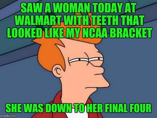 Futurama Fry Meme | SAW A WOMAN TODAY AT WALMART WITH TEETH THAT LOOKED LIKE MY NCAA BRACKET; SHE WAS DOWN TO HER FINAL FOUR | image tagged in memes,futurama fry | made w/ Imgflip meme maker