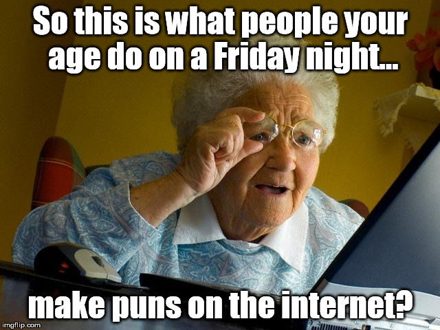 Changing Times | So this is what people your age do on a Friday night... make puns on the internet? | image tagged in memes,grandma finds the internet | made w/ Imgflip meme maker