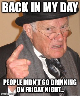 Back In My Day Meme | BACK IN MY DAY; PEOPLE DIDN'T GO DRINKING ON FRIDAY NIGHT... | image tagged in memes,back in my day | made w/ Imgflip meme maker