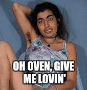 Ugly woman 2 | OH OVEN, GIVE ME LOVIN' | image tagged in ugly woman 2 | made w/ Imgflip meme maker