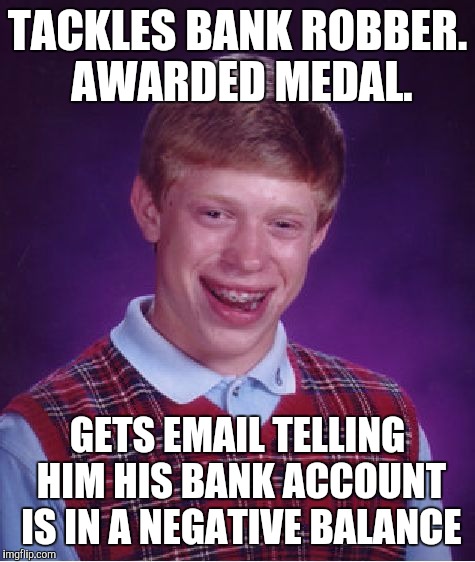 Bad Luck Brian Meme | TACKLES BANK ROBBER. AWARDED MEDAL. GETS EMAIL TELLING HIM HIS BANK ACCOUNT IS IN A NEGATIVE BALANCE | image tagged in memes,bad luck brian | made w/ Imgflip meme maker