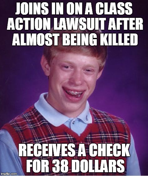 Bad Luck Brian Meme | JOINS IN ON A CLASS ACTION LAWSUIT AFTER ALMOST BEING KILLED; RECEIVES A CHECK FOR 38 DOLLARS | image tagged in memes,bad luck brian,AdviceAnimals | made w/ Imgflip meme maker