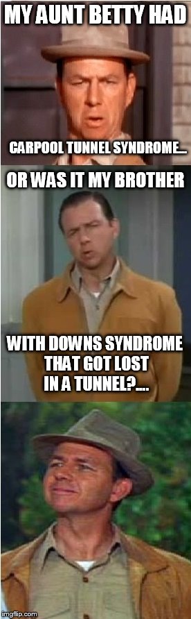 Or was it.................? | MY AUNT BETTY HAD; CARPOOL TUNNEL SYNDROME... OR WAS IT MY BROTHER; WITH DOWNS SYNDROME THAT GOT LOST IN A TUNNEL?.... | image tagged in or was it | made w/ Imgflip meme maker