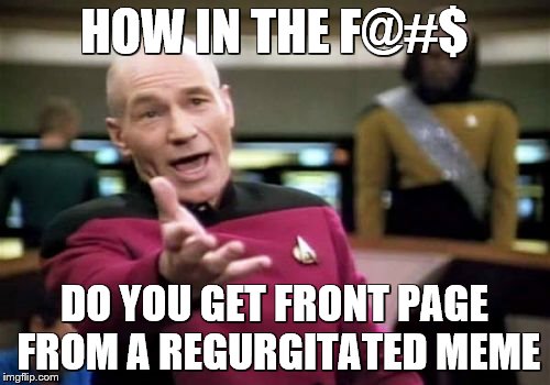 Picard Wtf | HOW IN THE F@#$; DO YOU GET FRONT PAGE FROM A REGURGITATED MEME | image tagged in memes,picard wtf | made w/ Imgflip meme maker