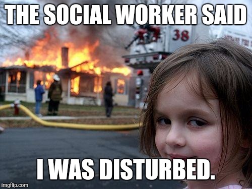 Disaster Girl | THE SOCIAL WORKER SAID; I WAS DISTURBED. | image tagged in memes,disaster girl | made w/ Imgflip meme maker
