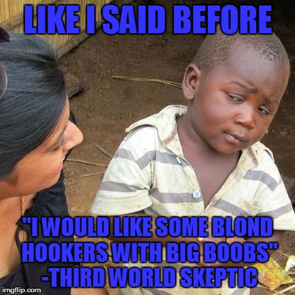 Third World Skeptical Kid Meme | LIKE I SAID BEFORE "I WOULD LIKE SOME BLOND HOOKERS WITH BIG BOOBS" -THIRD WORLD SKEPTIC | image tagged in memes,third world skeptical kid | made w/ Imgflip meme maker