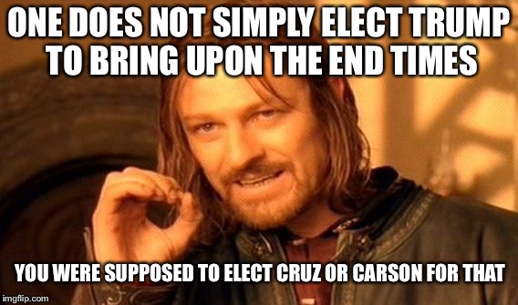 One Does Not Simply | ONE DOES NOT SIMPLY ELECT TRUMP TO BRING UPON THE END TIMES; YOU WERE SUPPOSED TO ELECT CRUZ OR CARSON FOR THAT | image tagged in memes,one does not simply | made w/ Imgflip meme maker