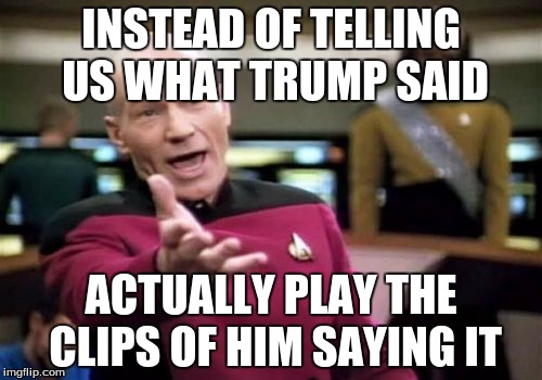 Picard Wtf | INSTEAD OF TELLING US WHAT TRUMP SAID; ACTUALLY PLAY THE CLIPS OF HIM SAYING IT | image tagged in memes,picard wtf | made w/ Imgflip meme maker