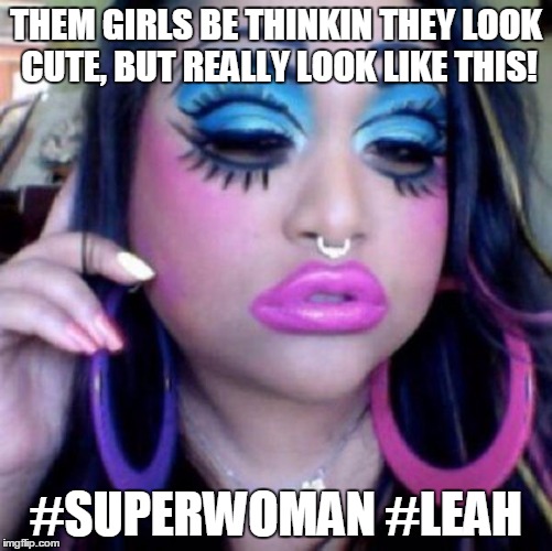 clown makeup | THEM GIRLS BE THINKIN THEY LOOK CUTE, BUT REALLY LOOK LIKE THIS! #SUPERWOMAN #LEAH | image tagged in clown makeup | made w/ Imgflip meme maker
