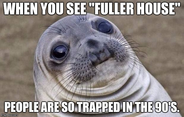 Awkward Moment Sealion | WHEN YOU SEE "FULLER HOUSE"; PEOPLE ARE SO TRAPPED IN THE 90'S. | image tagged in memes,awkward moment sealion | made w/ Imgflip meme maker