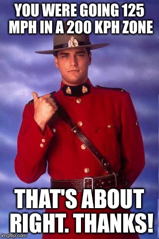 CANADIAN MOUNTIE | YOU WERE GOING 125 MPH IN A 200 KPH ZONE; THAT'S ABOUT RIGHT. THANKS! | image tagged in canadian cops be like | made w/ Imgflip meme maker