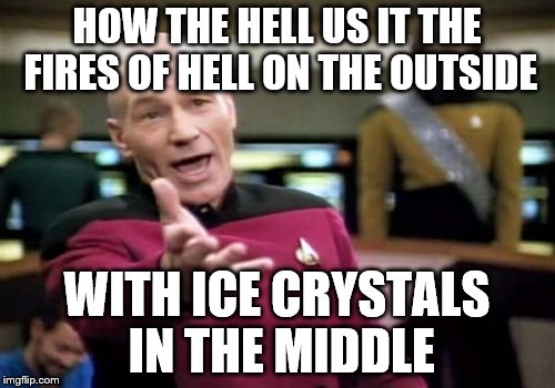 Picard Wtf Meme | HOW THE HELL US IT THE FIRES OF HELL ON THE OUTSIDE WITH ICE CRYSTALS IN THE MIDDLE | image tagged in memes,picard wtf | made w/ Imgflip meme maker