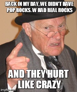 Back In My Day Meme | BACK IN MY DAY, WE DIDN'T HAVE POP ROCKS. W HAD REAL ROCKS; AND THEY HURT LIKE CRAZY | image tagged in memes,back in my day | made w/ Imgflip meme maker
