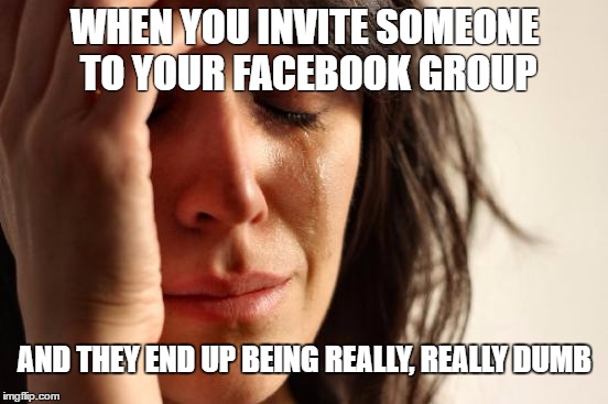 First World Problems | WHEN YOU INVITE SOMEONE TO YOUR FACEBOOK GROUP; AND THEY END UP BEING REALLY, REALLY DUMB | image tagged in memes,first world problems | made w/ Imgflip meme maker