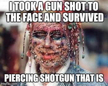 I TOOK A GUN SHOT TO THE FACE AND SURVIVED PIERCING SHOTGUN THAT IS | made w/ Imgflip meme maker