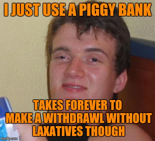 10 Guy Meme | I JUST USE A PIGGY BANK TAKES FOREVER TO MAKE A WITHDRAWL WITHOUT LAXATIVES THOUGH | image tagged in memes,10 guy | made w/ Imgflip meme maker