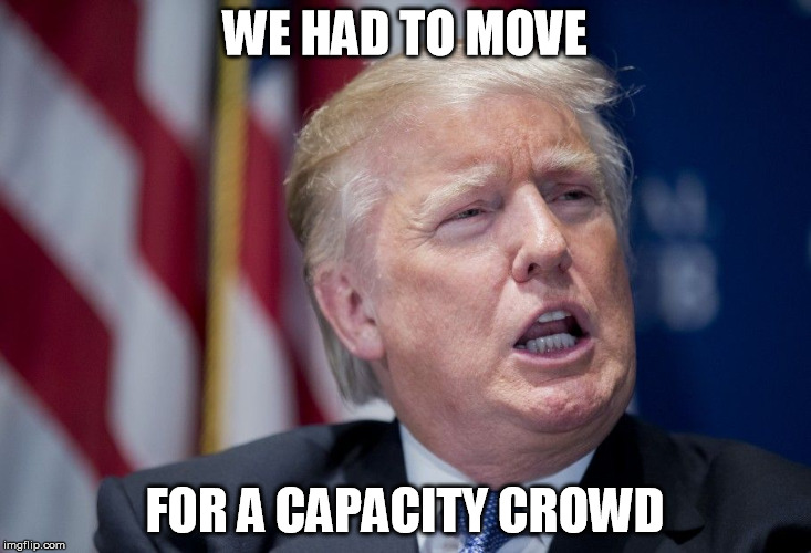 Donald Trump Derp | WE HAD TO MOVE; FOR A CAPACITY CROWD | image tagged in donald trump derp | made w/ Imgflip meme maker