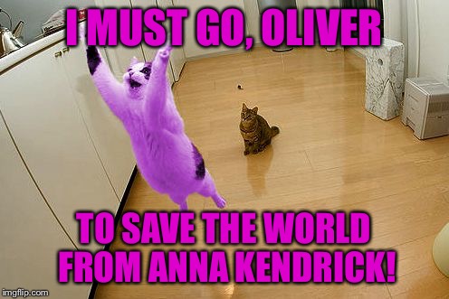 RayCat save the world | I MUST GO, OLIVER TO SAVE THE WORLD FROM ANNA KENDRICK! | image tagged in raycat save the world | made w/ Imgflip meme maker