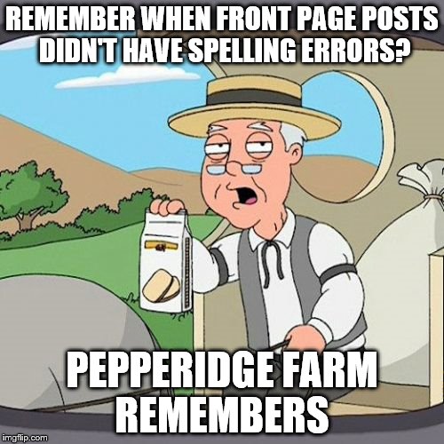 Pepperidge Farm Remembers Meme | REMEMBER WHEN FRONT PAGE POSTS DIDN'T HAVE SPELLING ERRORS? PEPPERIDGE FARM REMEMBERS | image tagged in memes,pepperidge farm remembers,AdviceAnimals | made w/ Imgflip meme maker