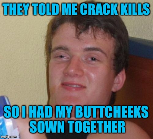 Crack kills, kids. Be safe; Get your crack surgically removed. | THEY TOLD ME CRACK KILLS; SO I HAD MY BUTTCHEEKS SOWN TOGETHER | image tagged in memes,10 guy | made w/ Imgflip meme maker