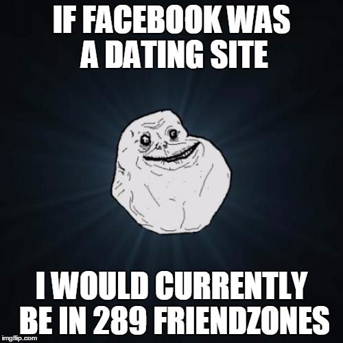 Forever Alone | IF FACEBOOK WAS A DATING SITE; I WOULD CURRENTLY BE IN 289 FRIENDZONES | image tagged in memes,forever alone | made w/ Imgflip meme maker