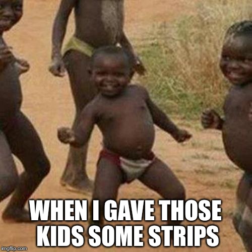 Third World Success Kid Meme | WHEN I GAVE THOSE KIDS SOME STRIPS | image tagged in memes,third world success kid | made w/ Imgflip meme maker