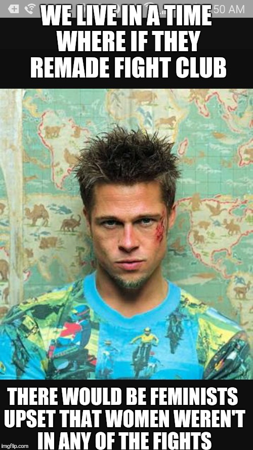 WE LIVE IN A TIME WHERE IF THEY REMADE FIGHT CLUB; THERE WOULD BE FEMINISTS UPSET THAT WOMEN WEREN'T IN ANY OF THE FIGHTS | image tagged in memes,fight club,brad pitt,feminism,tyler durden | made w/ Imgflip meme maker