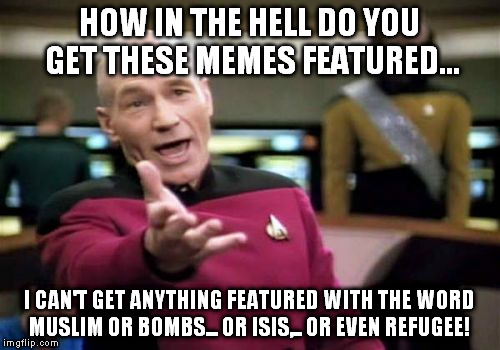 Picard Wtf Meme | HOW IN THE HELL DO YOU GET THESE MEMES FEATURED... I CAN'T GET ANYTHING FEATURED WITH THE WORD MUSLIM OR BOMBS... OR ISIS,.. OR EVEN REFUGEE | image tagged in memes,picard wtf | made w/ Imgflip meme maker