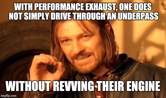 One Does Not Simply Meme | WITH PERFORMANCE EXHAUST, ONE DOES NOT SIMPLY DRIVE THROUGH AN UNDERPASS; WITHOUT REVVING THEIR ENGINE | image tagged in memes,one does not simply | made w/ Imgflip meme maker
