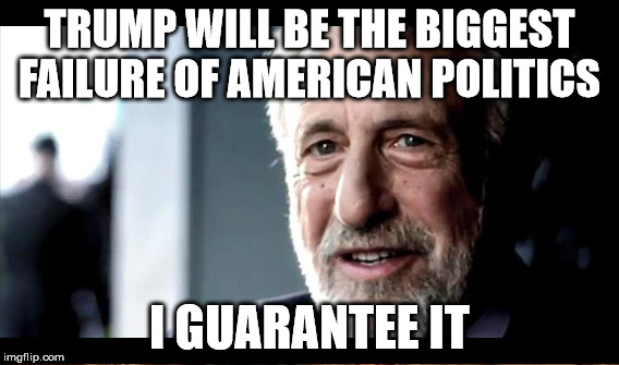 guarantee | TRUMP WILL BE THE BIGGEST FAILURE OF AMERICAN POLITICS I GUARANTEE IT | image tagged in guarantee | made w/ Imgflip meme maker