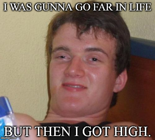 10 Guy Meme | I WAS GUNNA GO FAR IN LIFE; BUT THEN I GOT HIGH. | image tagged in memes,10 guy | made w/ Imgflip meme maker