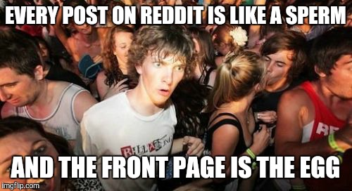 Sudden Clarity Clarence | EVERY POST ON REDDIT IS LIKE A SPERM; AND THE FRONT PAGE IS THE EGG | image tagged in memes,sudden clarity clarence,AdviceAnimals | made w/ Imgflip meme maker